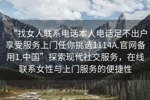 “找女人聯(lián)系電話本人電話足不出戶享受服務(wù)上門任你挑選1114A.官網(wǎng)備用1.中國”探索現(xiàn)代社交服務(wù)，在線聯(lián)系女性與上門服務(wù)的便捷性
