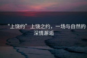 “上饒約”上饒之約，一場(chǎng)與自然的深情邂逅