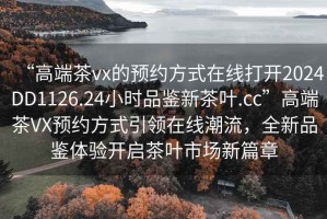 “高端茶vx的預(yù)約方式在線打開2024DD1126.24小時(shí)品鑒新茶葉.cc”高端茶VX預(yù)約方式引領(lǐng)在線潮流，全新品鑒體驗(yàn)開啟茶葉市場新篇章
