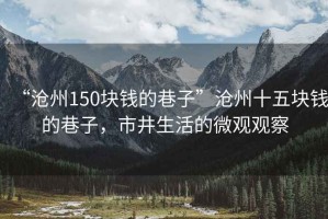 “滄州150塊錢的巷子”滄州十五塊錢的巷子，市井生活的微觀觀察