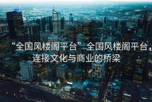 “全國風樓閣平臺”全國風樓閣平臺，連接文化與商業(yè)的橋梁