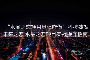 “水晶之戀項目具體咋做”科技鑄就未來之戀 水晶之戀項目實戰(zhàn)操作指南