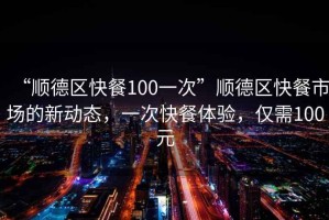 “順德區(qū)快餐100一次”順德區(qū)快餐市場的新動態(tài)，一次快餐體驗，僅需100元
