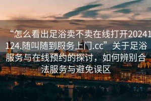 “怎么看出足浴賣不賣在線打開20241124.隨叫隨到服務(wù)上門.cc”關(guān)于足浴服務(wù)與在線預(yù)約的探討，如何辨別合法服務(wù)與避免誤區(qū)