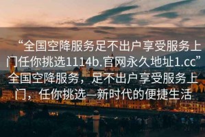 “全國空降服務(wù)足不出戶享受服務(wù)上門任你挑選1114b.官網(wǎng)永久地址1.cc”全國空降服務(wù)，足不出戶享受服務(wù)上門，任你挑選—新時代的便捷生活