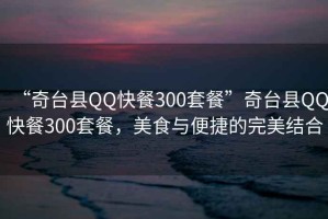 “奇臺(tái)縣QQ快餐300套餐”奇臺(tái)縣QQ快餐300套餐，美食與便捷的完美結(jié)合