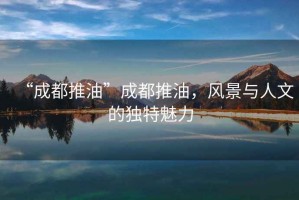 “成都推油”成都推油，風(fēng)景與人文的獨(dú)特魅力