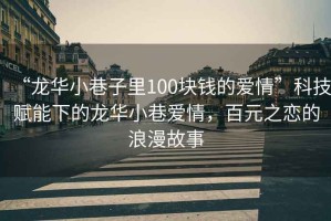 “龍華小巷子里100塊錢的愛情”科技賦能下的龍華小巷愛情，百元之戀的浪漫故事