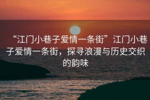 “江門小巷子愛情一條街”江門小巷子愛情一條街，探尋浪漫與歷史交織的韻味