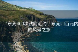 “東莞400塊錢附近約”東莞四百元內(nèi)的風(fēng)景之旅