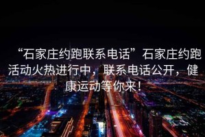 “石家莊約跑聯(lián)系電話”石家莊約跑活動火熱進行中，聯(lián)系電話公開，健康運動等你來！