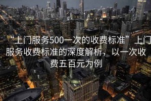 “上門服務(wù)500一次的收費(fèi)標(biāo)準(zhǔn)”上門服務(wù)收費(fèi)標(biāo)準(zhǔn)的深度解析，以一次收費(fèi)五百元為例