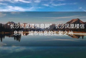 “長沙鳳凰樓信息網(wǎng)”長沙鳳凰樓信息網(wǎng)，城市信息的匯聚之地
