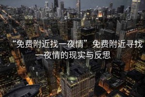 “免費附近找一夜情”免費附近尋找一夜情的現(xiàn)實與反思