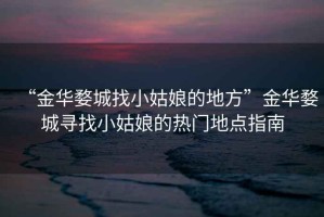 “金華婺城找小姑娘的地方”金華婺城尋找小姑娘的熱門地點(diǎn)指南