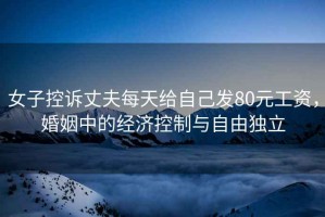 女子控訴丈夫每天給自己發(fā)80元工資，婚姻中的經(jīng)濟控制與自由獨立