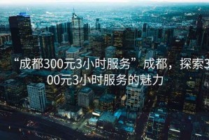 “成都300元3小時服務(wù)”成都，探索300元3小時服務(wù)的魅力