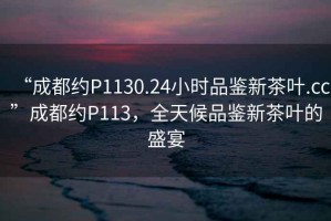 “成都約P1130.24小時(shí)品鑒新茶葉.cc”成都約P113，全天候品鑒新茶葉的盛宴