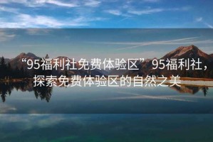 “95福利社免費(fèi)體驗(yàn)區(qū)”95福利社，探索免費(fèi)體驗(yàn)區(qū)的自然之美