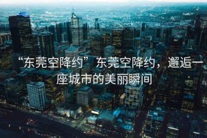 “東莞空降約”東莞空降約，邂逅一座城市的美麗瞬間