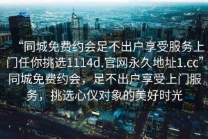 “同城免費約會足不出戶享受服務上門任你挑選1114d.官網永久地址1.cc”同城免費約會，足不出戶享受上門服務，挑選心儀對象的美好時光