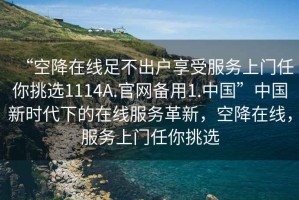 “空降在線足不出戶享受服務上門任你挑選1114A.官網(wǎng)備用1.中國”中國新時代下的在線服務革新，空降在線，服務上門任你挑選