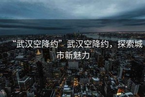 “武漢空降約”武漢空降約，探索城市新魅力