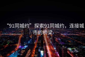 “91同城約”探索91同城約，連接城市的橋梁