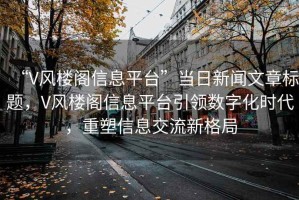 “V風(fēng)樓閣信息平臺(tái)”當(dāng)日新聞文章標(biāo)題，V風(fēng)樓閣信息平臺(tái)引領(lǐng)數(shù)字化時(shí)代，重塑信息交流新格局