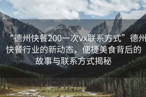 “德州快餐200一次vx聯(lián)系方式”德州快餐行業(yè)的新動(dòng)態(tài)，便捷美食背后的故事與聯(lián)系方式揭秘