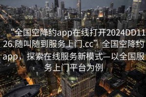 “全國(guó)空降約app在線打開2024DD1126.隨叫隨到服務(wù)上門.cc”全國(guó)空降約app，探索在線服務(wù)新模式—以全國(guó)服務(wù)上門平臺(tái)為例