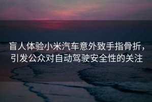 盲人體驗(yàn)小米汽車(chē)意外致手指骨折，引發(fā)公眾對(duì)自動(dòng)駕駛安全性的關(guān)注