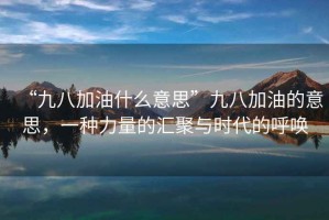 “九八加油什么意思”九八加油的意思，一種力量的匯聚與時(shí)代的呼喚