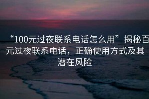 “100元過夜聯(lián)系電話怎么用”揭秘百元過夜聯(lián)系電話，正確使用方式及其潛在風(fēng)險(xiǎn)