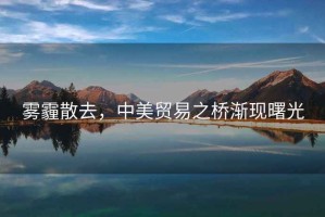 霧霾散去，中美貿(mào)易之橋漸現(xiàn)曙光