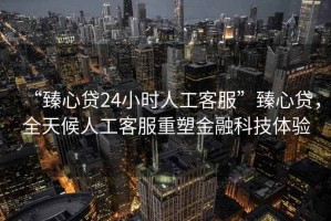 “臻心貸24小時(shí)人工客服”臻心貸，全天候人工客服重塑金融科技體驗(yàn)