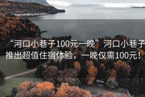 “河口小巷子100元一晚”河口小巷子推出超值住宿體驗，一晚僅需100元！