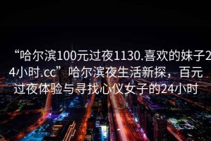 “哈爾濱100元過(guò)夜1130.喜歡的妹子24小時(shí).cc”哈爾濱夜生活新探，百元過(guò)夜體驗(yàn)與尋找心儀女子的24小時(shí)