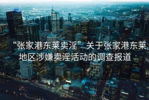 “張家港東萊賣淫”關(guān)于張家港東萊地區(qū)涉嫌賣淫活動(dòng)的調(diào)查報(bào)道