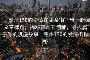 “贛州150的愛(ài)情在哪條街”當(dāng)日新聞文章標(biāo)題，揭秘贛州愛(ài)情巷，尋找屬于你的浪漫故事—贛州150的愛(ài)情街探秘