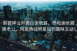 郭碧婷公開表白謝依霖，想和謝依霖換老公，網(wǎng)友熱議明星間的趣味互動！