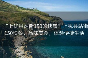 “上猶縣站街150的快餐”上猶縣站街150快餐，品味美食，體驗(yàn)便捷生活
