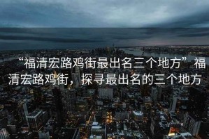 “福清宏路雞街最出名三個地方”福清宏路雞街，探尋最出名的三個地方