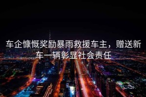 車企慷慨獎勵暴雨救援車主，贈送新車一輛彰顯社會責任