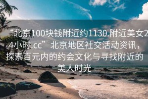 “北京100塊錢附近約1130.附近美女24小時.cc”北京地區(qū)社交活動資訊，探索百元內(nèi)的約會文化與尋找附近的美人時光