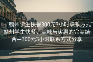 “贛州學生快餐300元3小時聯(lián)系方式”贛州學生快餐，美味與實惠的完美結(jié)合—300元3小時聯(lián)系方式分享