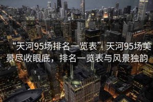 “天河95場排名一覽表”天河95場美景盡收眼底，排名一覽表與風(fēng)景獨韻