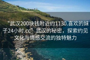 “武漢200塊錢附近約1130.喜歡的妹子24小時.cc”武漢的秘密，探索約見文化與情感交流的獨特魅力