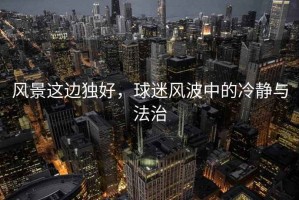 風(fēng)景這邊獨(dú)好，球迷風(fēng)波中的冷靜與法治