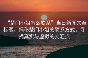 “楚門小姐怎么聯系”當日新聞文章標題，揭秘楚門小姐的聯系方式，尋找真實與虛擬的交匯點